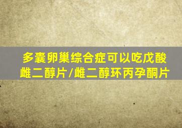 多囊卵巢综合症可以吃戊酸雌二醇片/雌二醇环丙孕酮片