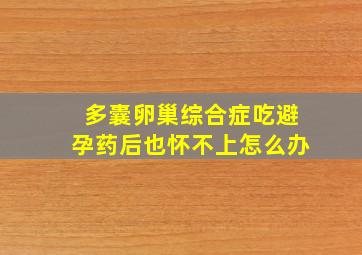 多囊卵巢综合症吃避孕药后也怀不上怎么办