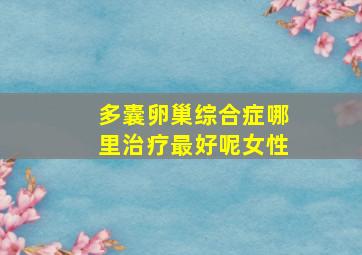 多囊卵巢综合症哪里治疗最好呢女性