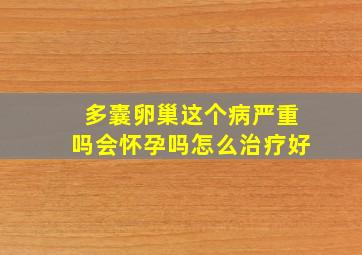 多囊卵巢这个病严重吗会怀孕吗怎么治疗好