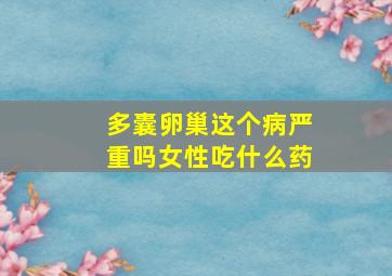 多囊卵巢这个病严重吗女性吃什么药