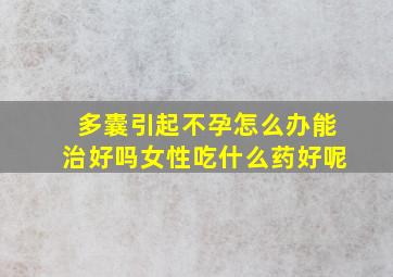 多囊引起不孕怎么办能治好吗女性吃什么药好呢