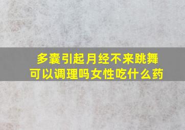 多囊引起月经不来跳舞可以调理吗女性吃什么药