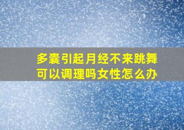 多囊引起月经不来跳舞可以调理吗女性怎么办