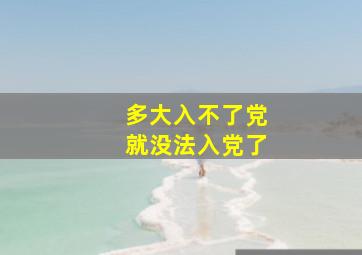 多大入不了党就没法入党了