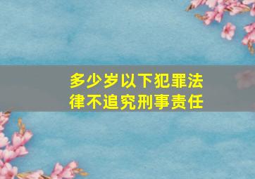 多少岁以下犯罪法律不追究刑事责任