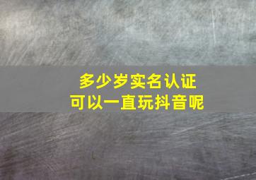 多少岁实名认证可以一直玩抖音呢