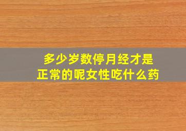 多少岁数停月经才是正常的呢女性吃什么药