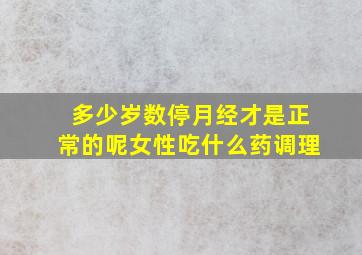 多少岁数停月经才是正常的呢女性吃什么药调理