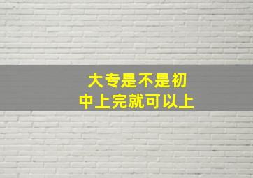 大专是不是初中上完就可以上