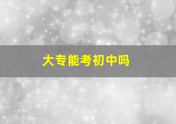 大专能考初中吗