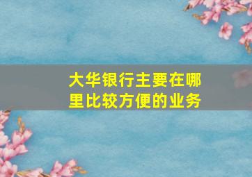 大华银行主要在哪里比较方便的业务