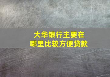 大华银行主要在哪里比较方便贷款