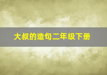 大叔的造句二年级下册