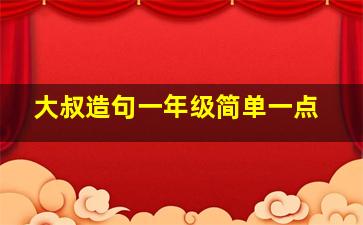 大叔造句一年级简单一点