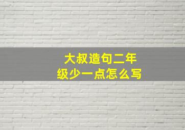 大叔造句二年级少一点怎么写