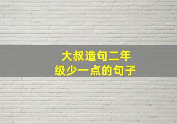 大叔造句二年级少一点的句子