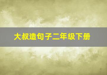 大叔造句子二年级下册