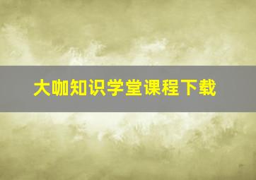 大咖知识学堂课程下载