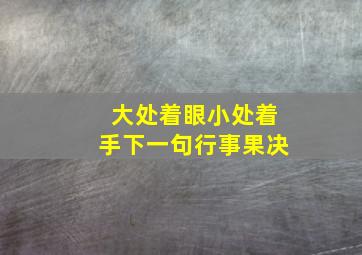 大处着眼小处着手下一句行事果决