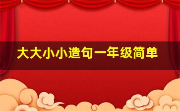 大大小小造句一年级简单