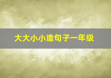 大大小小造句子一年级