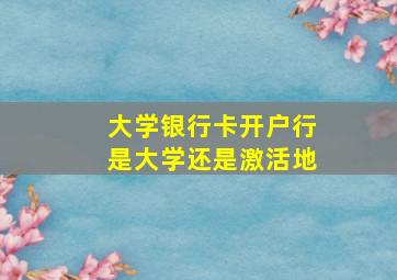 大学银行卡开户行是大学还是激活地