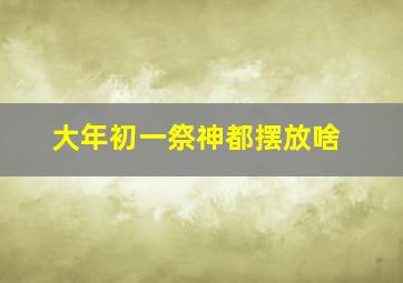 大年初一祭神都摆放啥