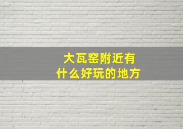 大瓦窑附近有什么好玩的地方