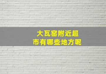 大瓦窑附近超市有哪些地方呢