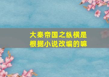 大秦帝国之纵横是根据小说改编的嘛