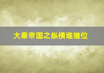 大秦帝国之纵横谁继位