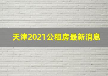 天津2021公租房最新消息