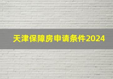 天津保障房申请条件2024