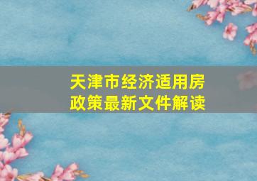 天津市经济适用房政策最新文件解读