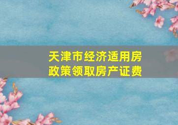 天津市经济适用房政策领取房产证费