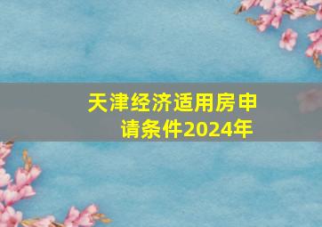 天津经济适用房申请条件2024年