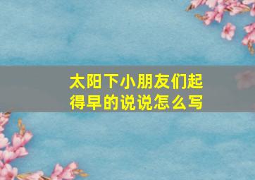 太阳下小朋友们起得早的说说怎么写