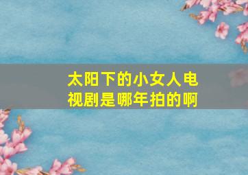 太阳下的小女人电视剧是哪年拍的啊