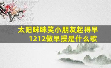 太阳眯眯笑小朋友起得早1212做早操是什么歌