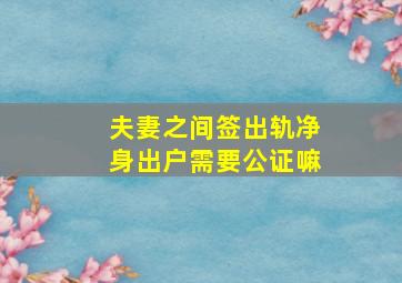 夫妻之间签出轨净身出户需要公证嘛