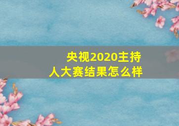 央视2020主持人大赛结果怎么样