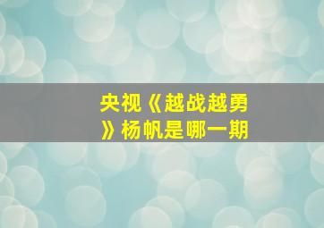 央视《越战越勇》杨帆是哪一期