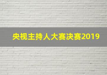 央视主持人大赛决赛2019