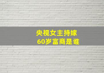 央视女主持嫁60岁富商是谁