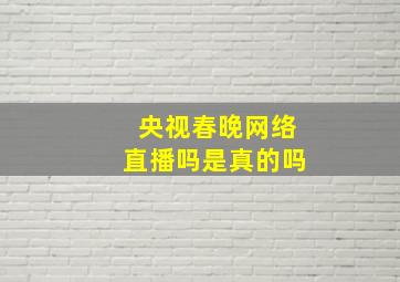 央视春晚网络直播吗是真的吗