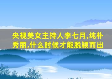 央视美女主持人李七月,纯朴秀丽,什么时候才能脱颖而出