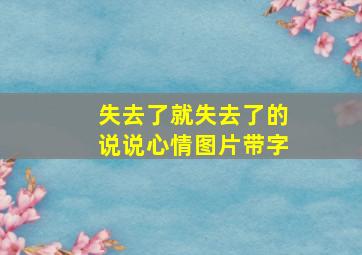 失去了就失去了的说说心情图片带字