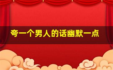 夸一个男人的话幽默一点