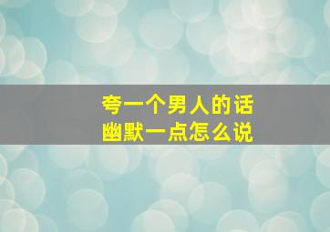 夸一个男人的话幽默一点怎么说